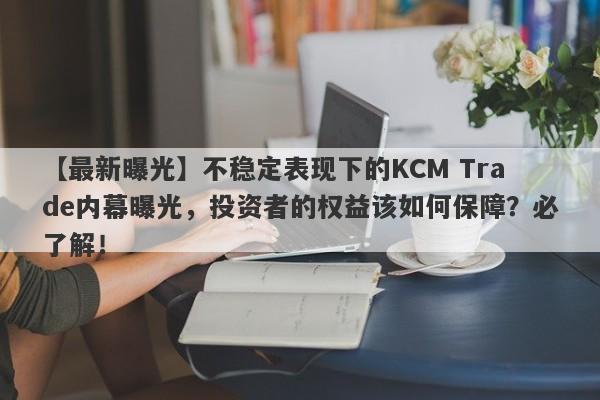 【最新曝光】不稳定表现下的KCM Trade内幕曝光，投资者的权益该如何保障？必了解！