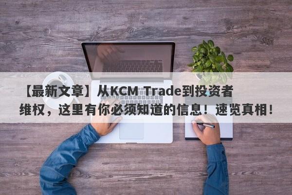 【最新文章】从KCM Trade到投资者维权，这里有你必须知道的信息！速览真相！