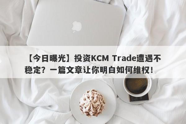 【今日曝光】投资KCM Trade遭遇不稳定？一篇文章让你明白如何维权！