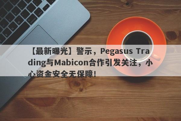 【最新曝光】警示，Pegasus Trading与Mabicon合作引发关注，小心资金安全无保障！