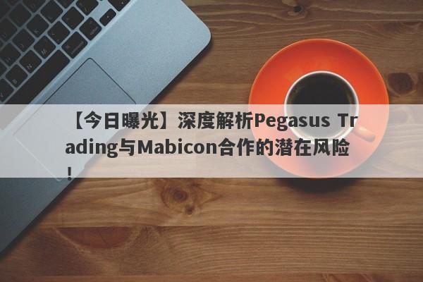 【今日曝光】深度解析Pegasus Trading与Mabicon合作的潜在风险！