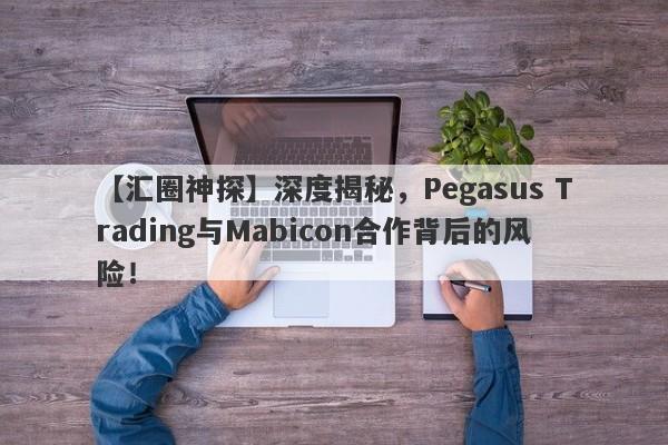 【汇圈神探】深度揭秘，Pegasus Trading与Mabicon合作背后的风险！