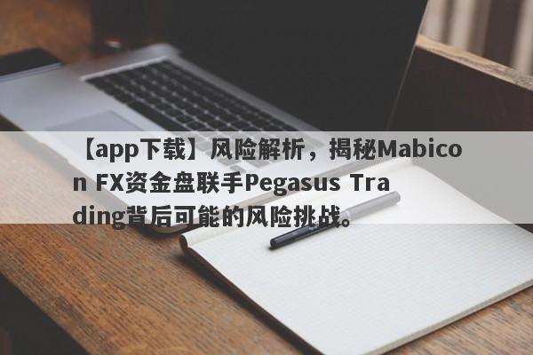 【app下载】风险解析，揭秘Mabicon FX资金盘联手Pegasus Trading背后可能的风险挑战。