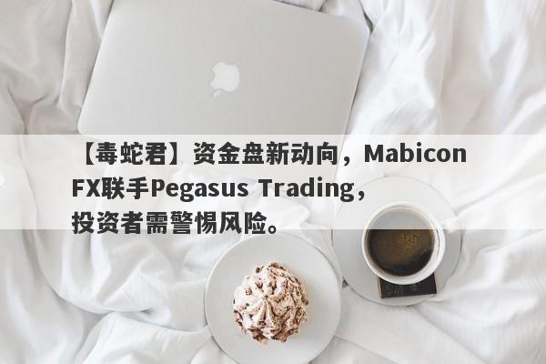 【毒蛇君】资金盘新动向，Mabicon FX联手Pegasus Trading，投资者需警惕风险。