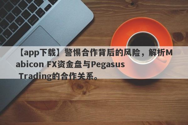 【app下载】警惕合作背后的风险，解析Mabicon FX资金盘与Pegasus Trading的合作关系。