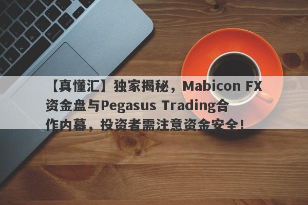 【真懂汇】独家揭秘，Mabicon FX资金盘与Pegasus Trading合作内幕，投资者需注意资金安全！