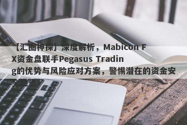 【汇圈神探】深度解析，Mabicon FX资金盘联手Pegasus Trading的优势与风险应对方案，警惕潜在的资金安全隐患！