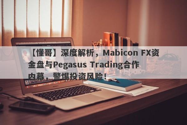 【懂哥】深度解析，Mabicon FX资金盘与Pegasus Trading合作内幕，警惕投资风险！