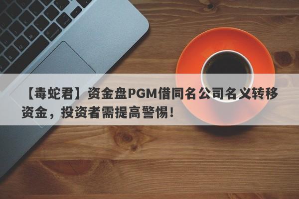 【毒蛇君】资金盘PGM借同名公司名义转移资金，投资者需提高警惕！