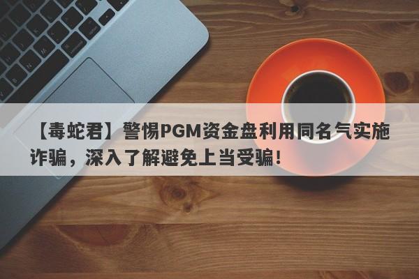 【毒蛇君】警惕PGM资金盘利用同名气实施诈骗，深入了解避免上当受骗！