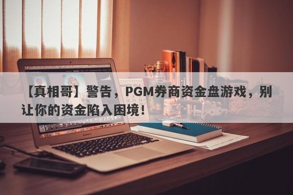 【真相哥】警告，PGM券商资金盘游戏，别让你的资金陷入困境！