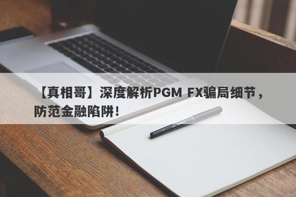 【真相哥】深度解析PGM FX骗局细节，防范金融陷阱！