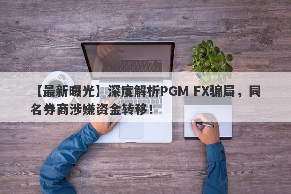 【最新曝光】深度解析PGM FX骗局，同名券商涉嫌资金转移！