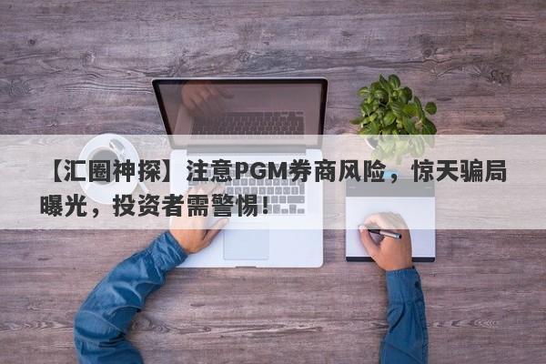 【汇圈神探】注意PGM券商风险，惊天骗局曝光，投资者需警惕！