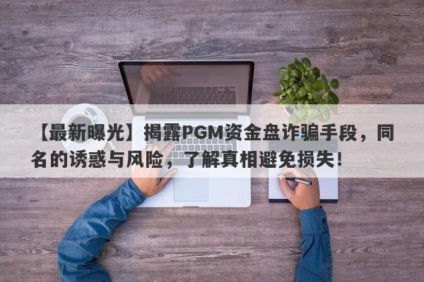 【最新曝光】揭露PGM资金盘诈骗手段，同名的诱惑与风险，了解真相避免损失！