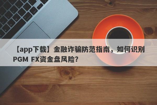 【app下载】金融诈骗防范指南，如何识别PGM FX资金盘风险？