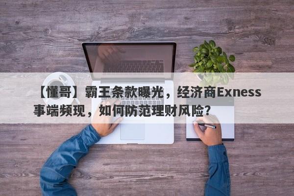 【懂哥】霸王条款曝光，经济商Exness事端频现，如何防范理财风险？