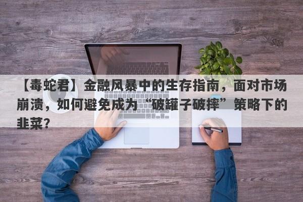 【毒蛇君】金融风暴中的生存指南，面对市场崩溃，如何避免成为“破罐子破摔”策略下的韭菜？