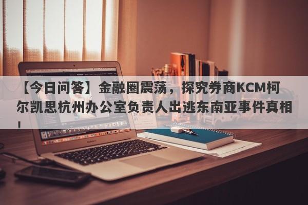 【今日问答】金融圈震荡，探究券商KCM柯尔凯思杭州办公室负责人出逃东南亚事件真相！