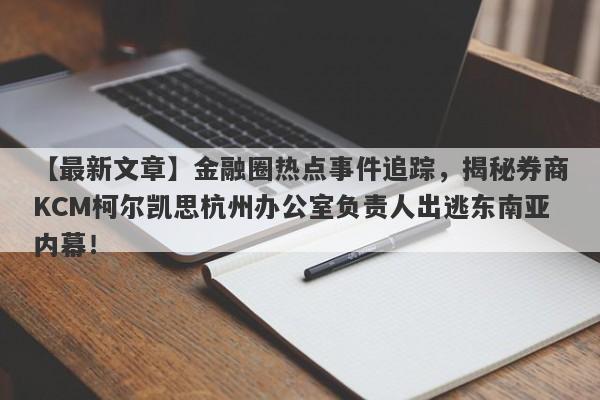 【最新文章】金融圈热点事件追踪，揭秘券商KCM柯尔凯思杭州办公室负责人出逃东南亚内幕！