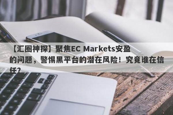 【汇圈神探】聚焦EC Markets安盈的问题，警惕黑平台的潜在风险！究竟谁在信任？