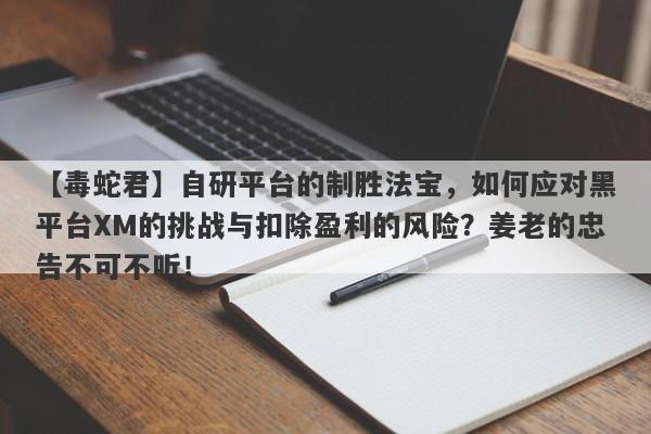 【毒蛇君】自研平台的制胜法宝，如何应对黑平台XM的挑战与扣除盈利的风险？姜老的忠告不可不听！