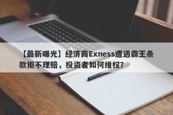 【最新曝光】经济商Exness遭遇霸王条款拒不理赔，投资者如何维权？