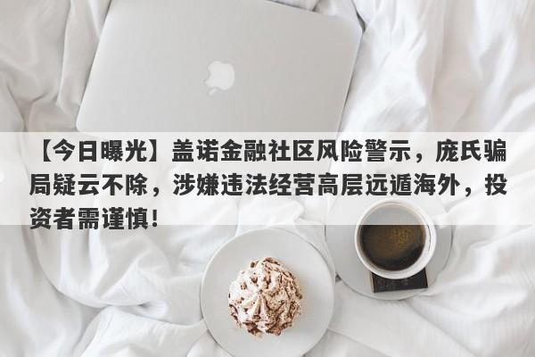 【今日曝光】盖诺金融社区风险警示，庞氏骗局疑云不除，涉嫌违法经营高层远遁海外，投资者需谨慎！