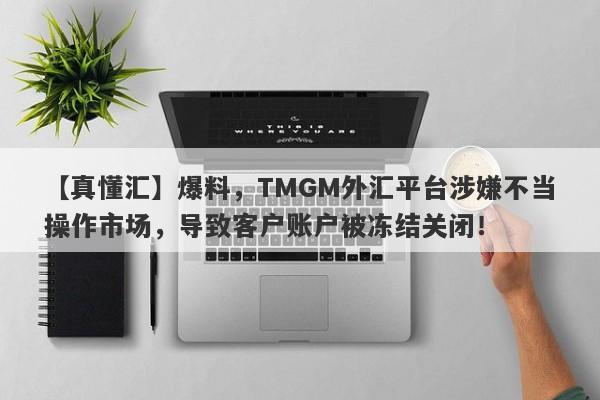 【真懂汇】爆料，TMGM外汇平台涉嫌不当操作市场，导致客户账户被冻结关闭！