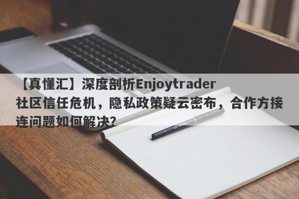 【真懂汇】深度剖析Enjoytrader社区信任危机，隐私政策疑云密布，合作方接连问题如何解决？