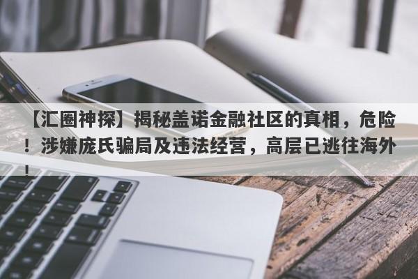 【汇圈神探】揭秘盖诺金融社区的真相，危险！涉嫌庞氏骗局及违法经营，高层已逃往海外！