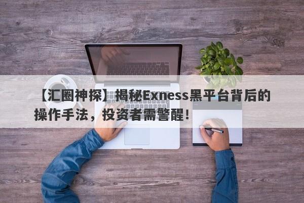 【汇圈神探】揭秘Exness黑平台背后的操作手法，投资者需警醒！