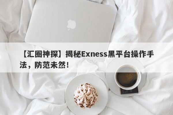 【汇圈神探】揭秘Exness黑平台操作手法，防范未然！