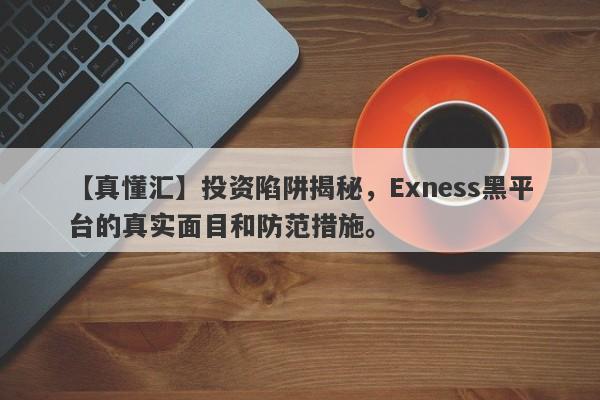 【真懂汇】投资陷阱揭秘，Exness黑平台的真实面目和防范措施。