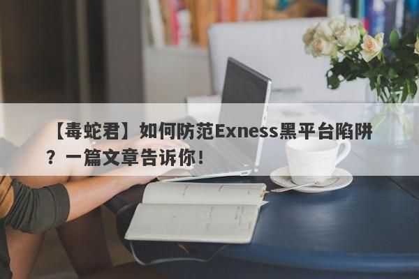 【毒蛇君】如何防范Exness黑平台陷阱？一篇文章告诉你！