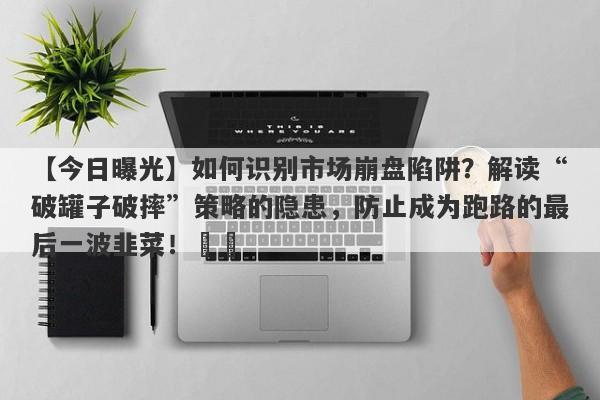 【今日曝光】如何识别市场崩盘陷阱？解读“破罐子破摔”策略的隐患，防止成为跑路的最后一波韭菜！​​