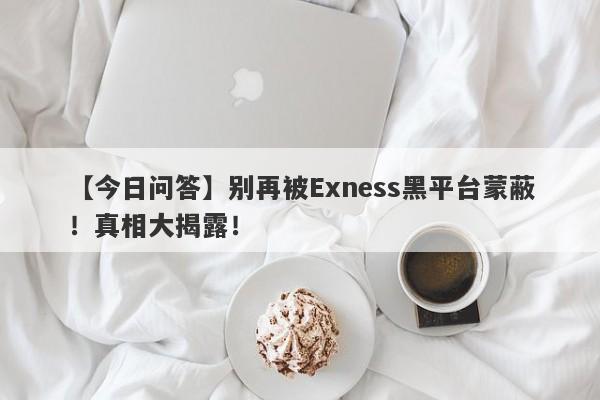 【今日问答】别再被Exness黑平台蒙蔽！真相大揭露！