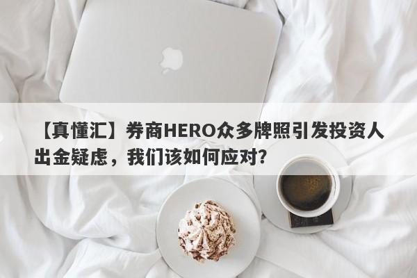 【真懂汇】券商HERO众多牌照引发投资人出金疑虑，我们该如何应对？