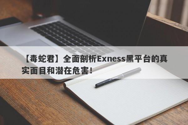 【毒蛇君】全面剖析Exness黑平台的真实面目和潜在危害！