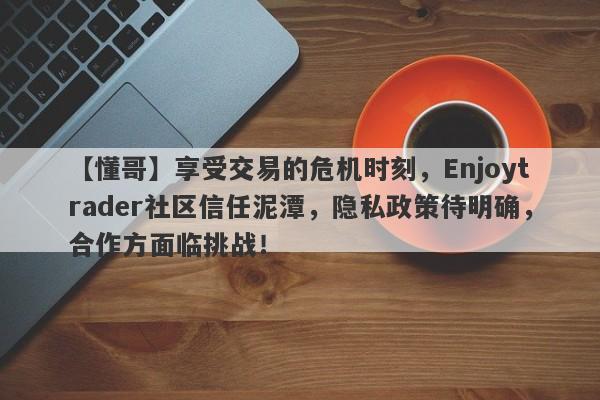 【懂哥】享受交易的危机时刻，Enjoytrader社区信任泥潭，隐私政策待明确，合作方面临挑战！