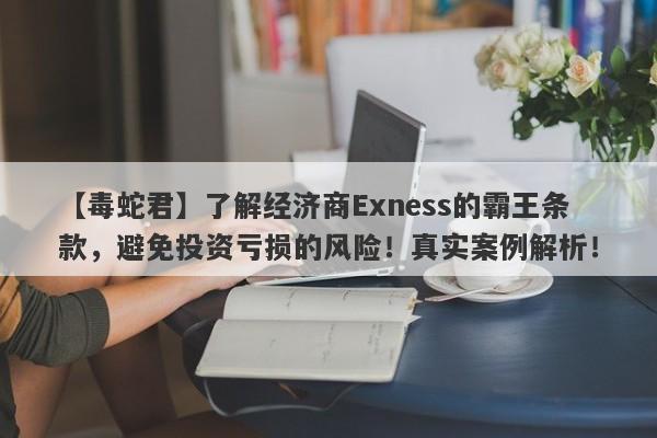 【毒蛇君】了解经济商Exness的霸王条款，避免投资亏损的风险！真实案例解析！