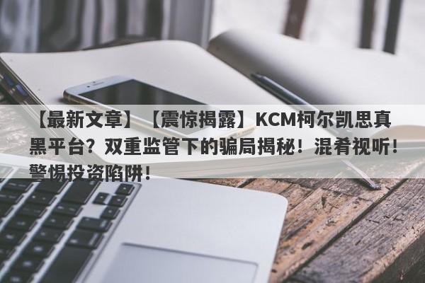 【最新文章】【震惊揭露】KCM柯尔凯思真黑平台？双重监管下的骗局揭秘！混肴视听！警惕投资陷阱！