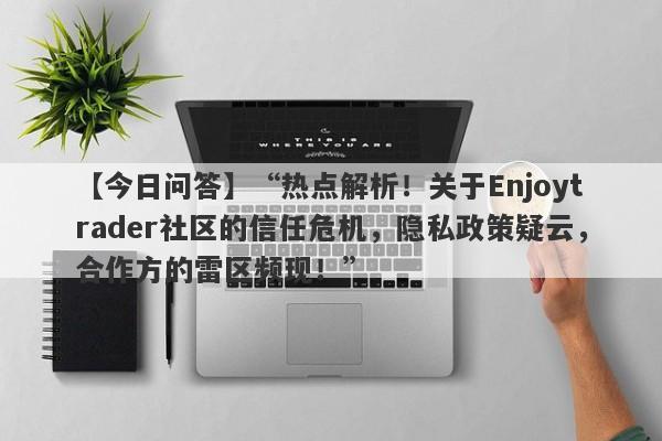 【今日问答】“热点解析！关于Enjoytrader社区的信任危机，隐私政策疑云，合作方的雷区频现！”