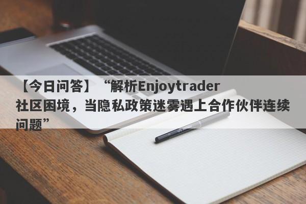 【今日问答】“解析Enjoytrader社区困境，当隐私政策迷雾遇上合作伙伴连续问题”