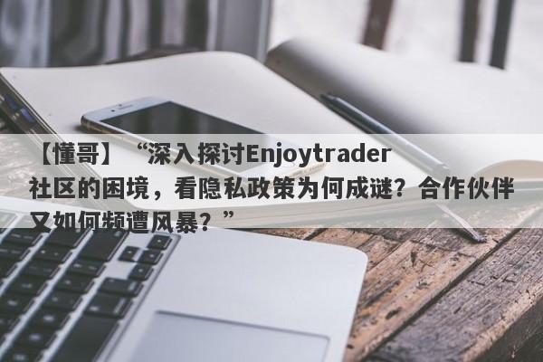 【懂哥】“深入探讨Enjoytrader社区的困境，看隐私政策为何成谜？合作伙伴又如何频遭风暴？”