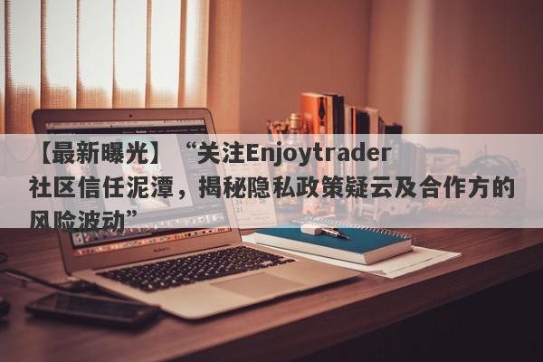 【最新曝光】“关注Enjoytrader社区信任泥潭，揭秘隐私政策疑云及合作方的风险波动”