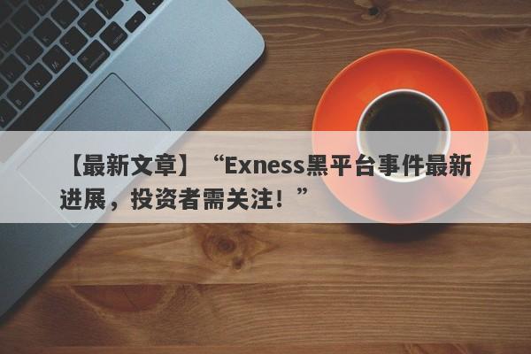 【最新文章】“Exness黑平台事件最新进展，投资者需关注！”