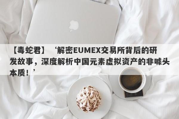 【毒蛇君】‘解密EUMEX交易所背后的研发故事，深度解析中国元素虚拟资产的非噱头本质！’