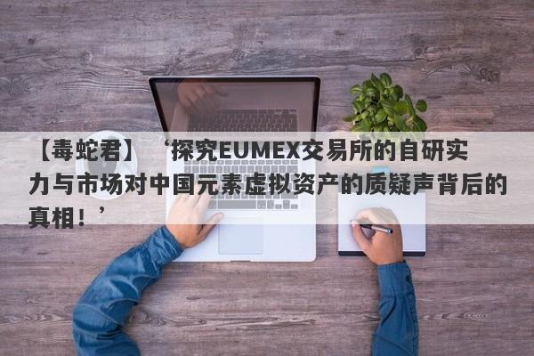 【毒蛇君】‘探究EUMEX交易所的自研实力与市场对中国元素虚拟资产的质疑声背后的真相！’