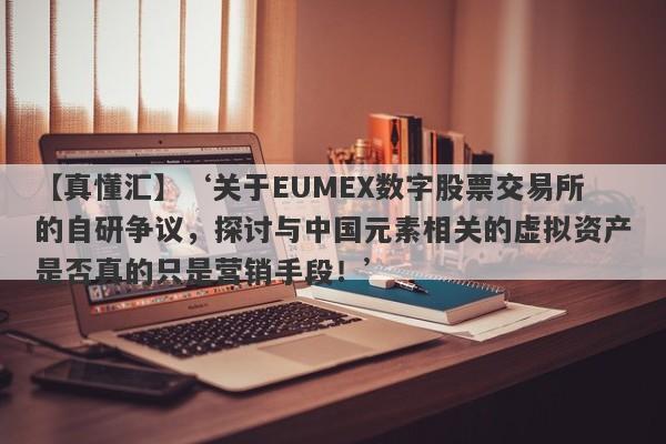 【真懂汇】‘关于EUMEX数字股票交易所的自研争议，探讨与中国元素相关的虚拟资产是否真的只是营销手段！’